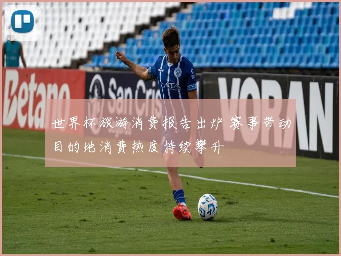 世界杯旅游消费报告出炉 赛事带动目的地消费热度持续攀升
