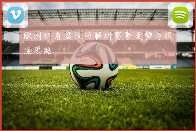 欧洲杯看盘技巧解析赛事走势与投注思路