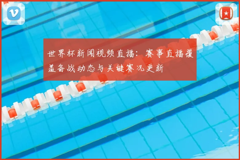世界杯新闻视频直播:赛事直播覆盖备战动态与关键赛况更新