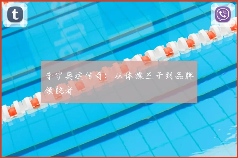 李宁奥运传奇:从体操王子到品牌领航者