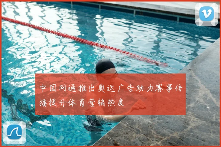 中国网通推出奥运广告助力赛事传播提升体育营销热度
