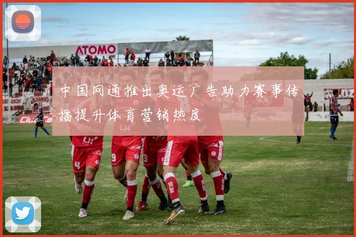 中国网通推出奥运广告助力赛事传播提升体育营销热度