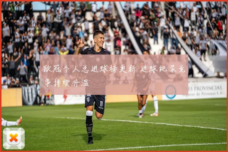欧冠个人总进球榜更新 进球纪录竞争持续升温