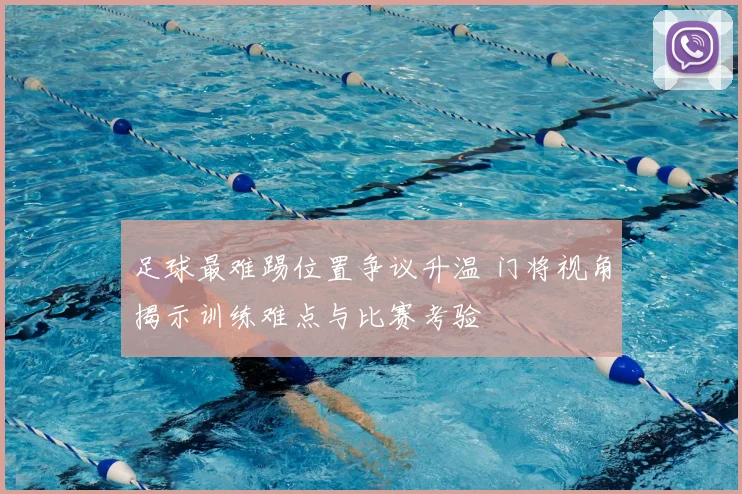 足球最难踢位置争议升温 门将视角揭示训练难点与比赛考验