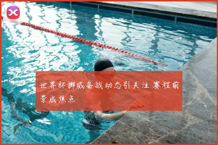 世界杯挪威备战动态引关注 赛程前景成焦点