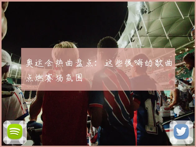 奥运会热曲盘点:这些很嗨的歌曲点燃赛场氛围