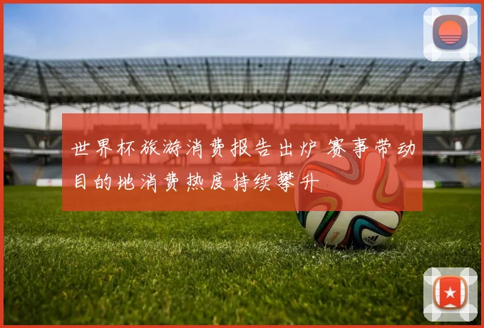 世界杯旅游消费报告出炉 赛事带动目的地消费热度持续攀升