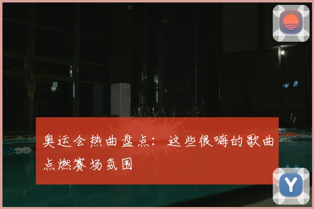 奥运会热曲盘点:这些很嗨的歌曲点燃赛场氛围