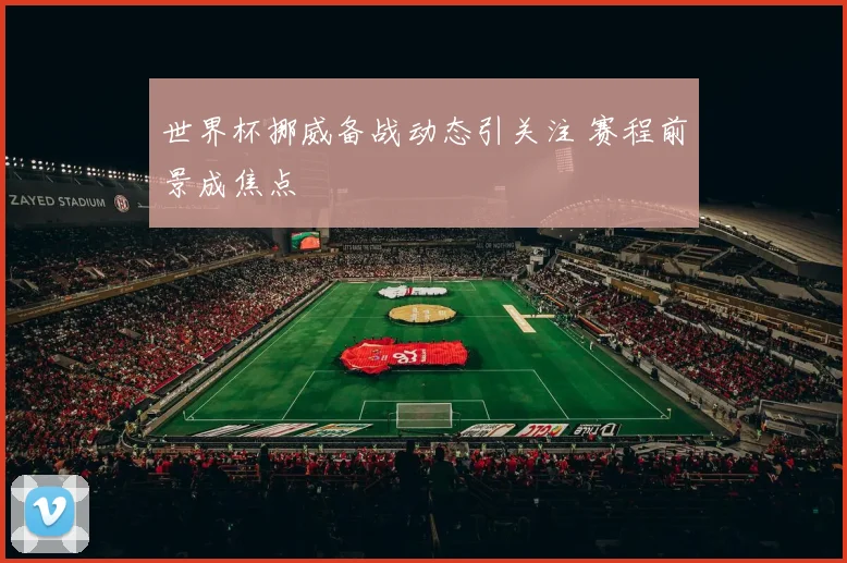 世界杯挪威备战动态引关注 赛程前景成焦点