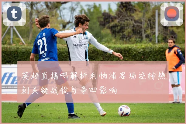 英超直播吧解析利物浦客场逆转热刺关键战役与争四影响