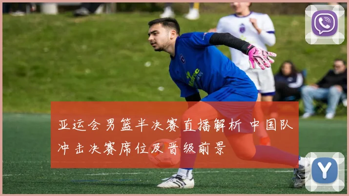 亚运会男篮半决赛直播解析 中国队冲击决赛席位及晋级前景