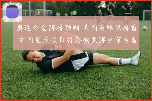 奥运会金牌榜预测 美国或蝉联榜首 中国重点项目将影响奖牌分布与看点