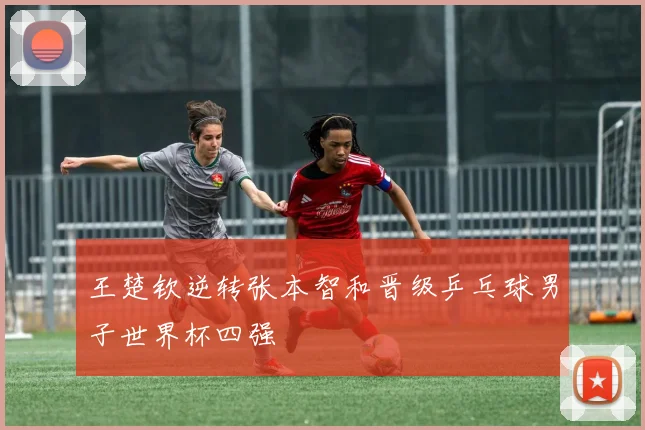 王楚钦逆转张本智和晋级乒乓球男子世界杯四强