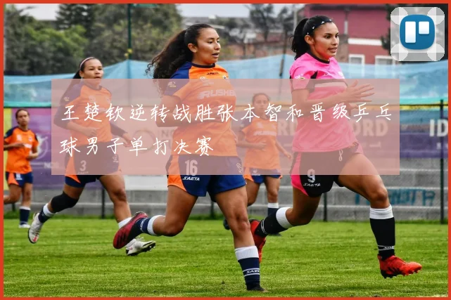 王楚钦逆转战胜张本智和晋级乒乓球男子单打决赛