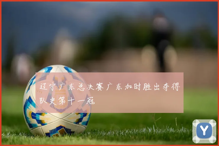 辽宁广东总决赛广东加时胜出夺得队史第十一冠