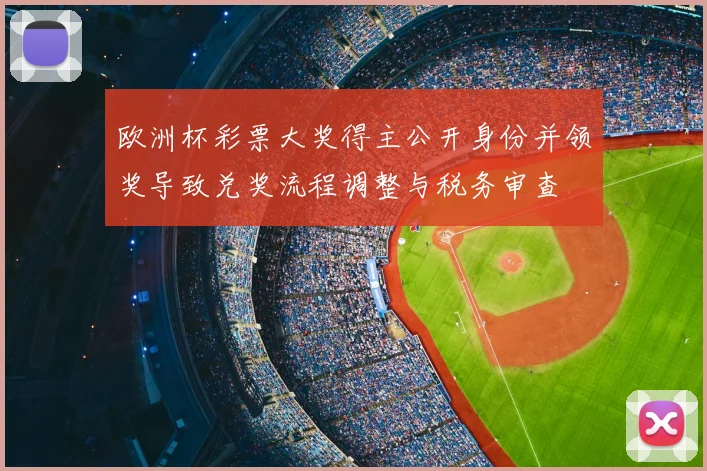 欧洲杯彩票大奖得主公开身份并领奖导致兑奖流程调整与税务审查