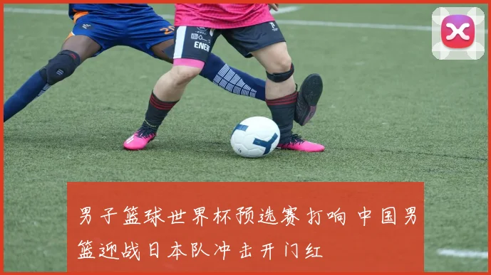 男子篮球世界杯预选赛打响 中国男篮迎战日本队冲击开门红