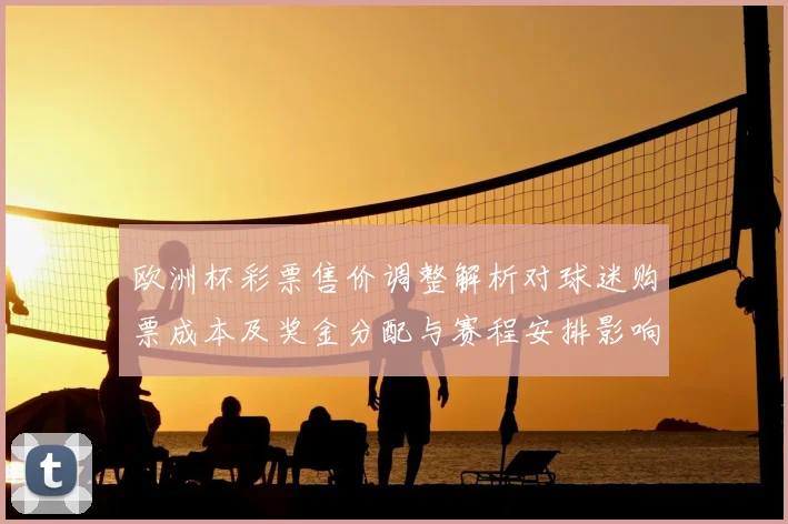 欧洲杯彩票售价调整解析对球迷购票成本及奖金分配与赛程安排影响
