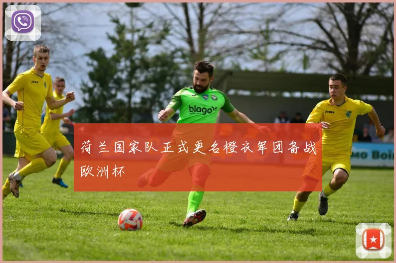 荷兰国家队正式更名橙衣军团备战欧洲杯