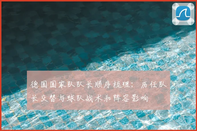 德国国家队队长顺序梳理：历任队长交替与球队战术和阵容影响