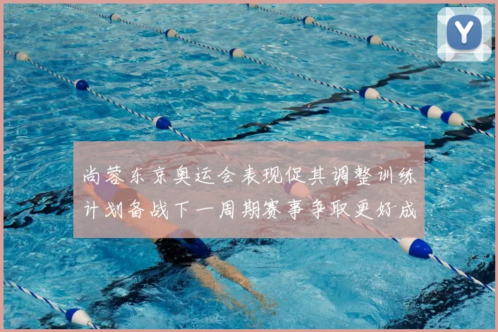 尚蓉东京奥运会表现促其调整训练计划备战下一周期赛事争取更好成绩