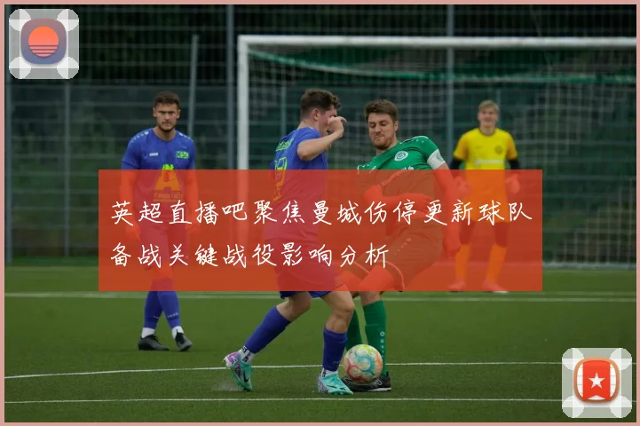 英超直播吧聚焦曼城伤停更新球队备战关键战役影响分析