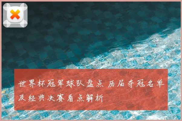 世界杯冠军球队盘点 历届夺冠名单及经典决赛看点解析