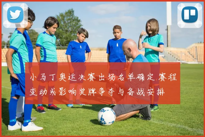 小马丁奥运决赛出场名单确定 赛程变动或影响奖牌争夺与备战安排