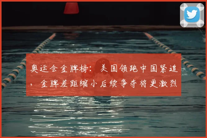 奥运会金牌榜：美国领跑中国紧追，金牌差距缩小后续争夺将更激烈