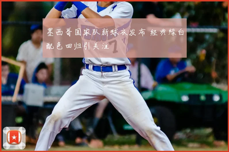 墨西哥国家队新球衣发布 经典绿白配色回归引关注