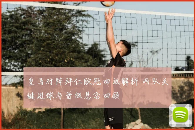 皇马对阵拜仁欧冠回放解析 两队关键进球与晋级悬念回顾