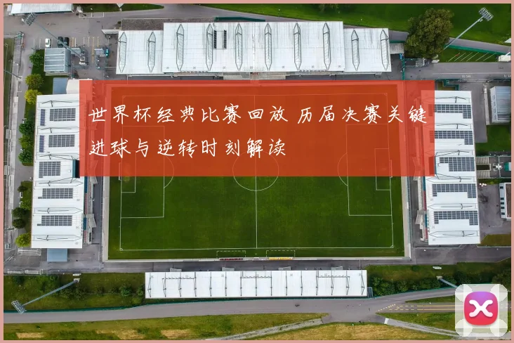 世界杯经典比赛回放 历届决赛关键进球与逆转时刻解读