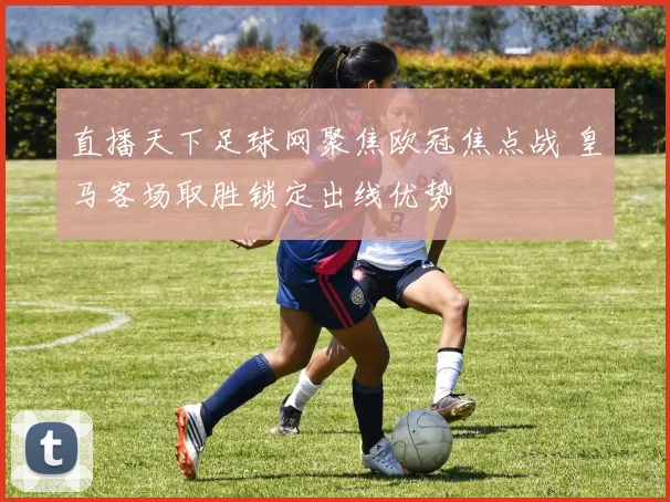 直播天下足球网聚焦欧冠焦点战 皇马客场取胜锁定出线优势