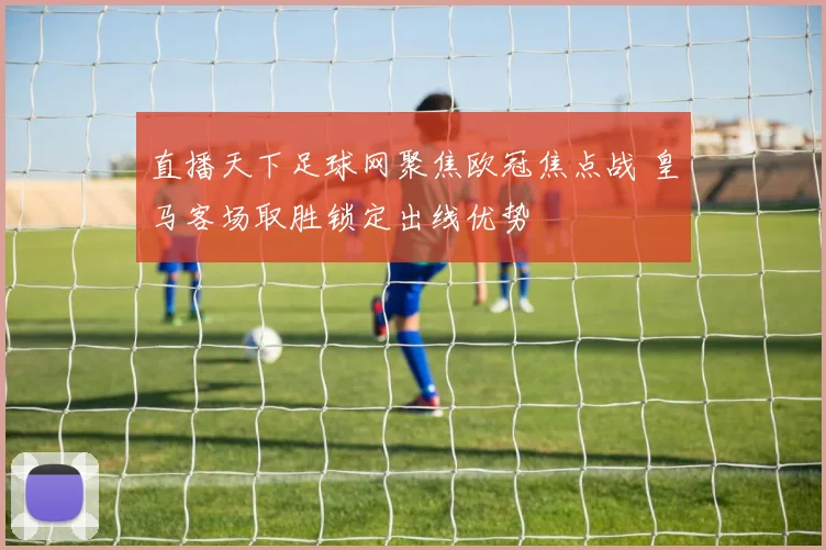 直播天下足球网聚焦欧冠焦点战 皇马客场取胜锁定出线优势