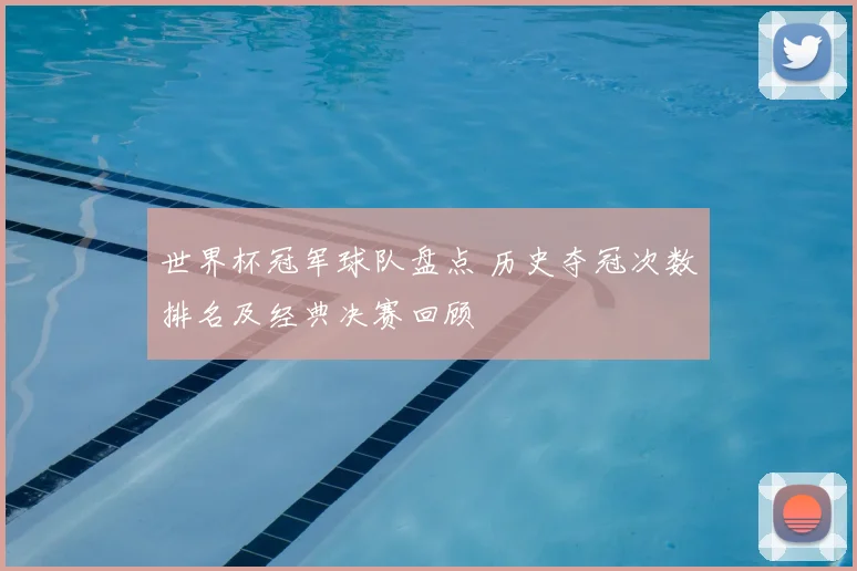 世界杯冠军球队盘点 历史夺冠次数排名及经典决赛回顾