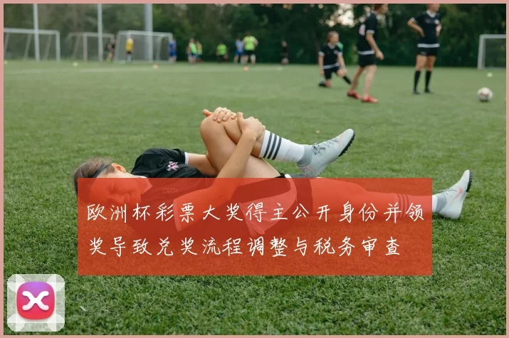 欧洲杯彩票大奖得主公开身份并领奖导致兑奖流程调整与税务审查