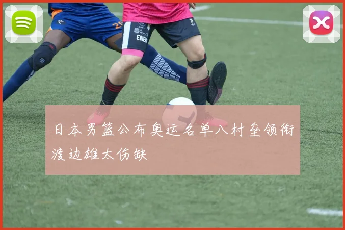 日本男篮公布奥运名单八村垒领衔渡边雄太伤缺