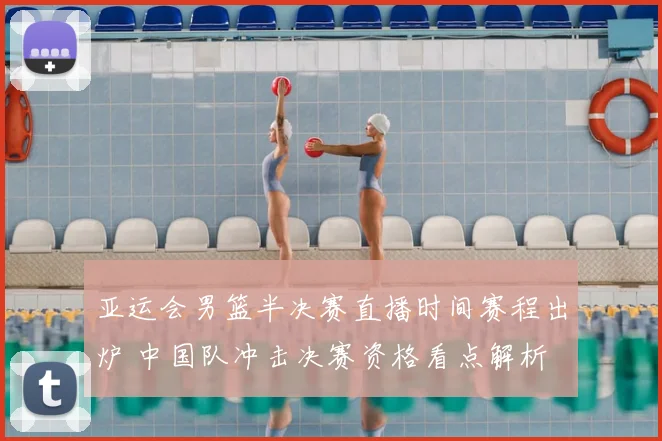 亚运会男篮半决赛直播时间赛程出炉 中国队冲击决赛资格看点解析