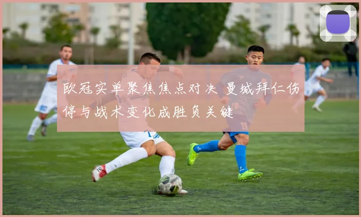 欧冠实单聚焦焦点对决 曼城拜仁伤停与战术变化成胜负关键