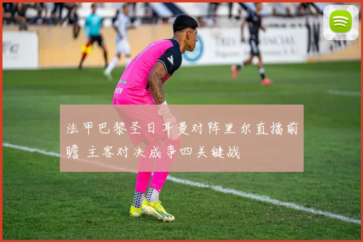 法甲巴黎圣日耳曼对阵里尔直播前瞻 主客对决成争四关键战