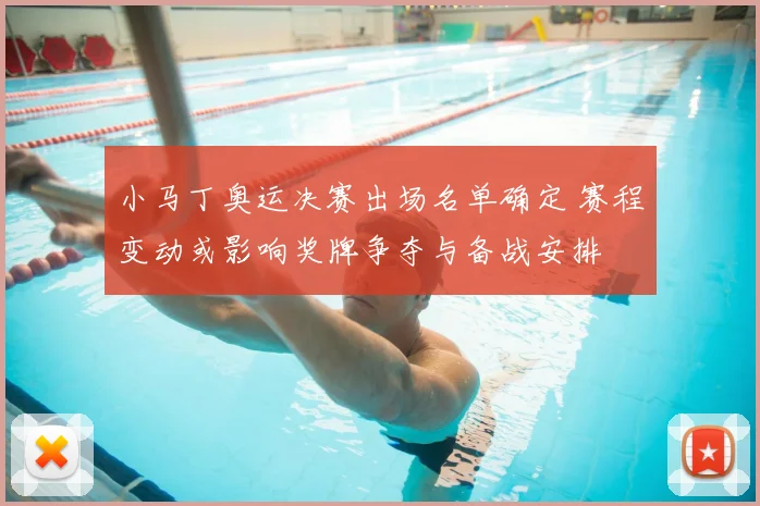 小马丁奥运决赛出场名单确定 赛程变动或影响奖牌争夺与备战安排