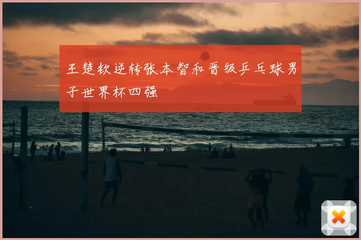 王楚钦逆转张本智和晋级乒乓球男子世界杯四强