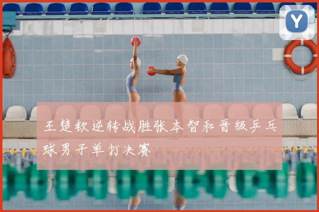 王楚钦逆转战胜张本智和晋级乒乓球男子单打决赛