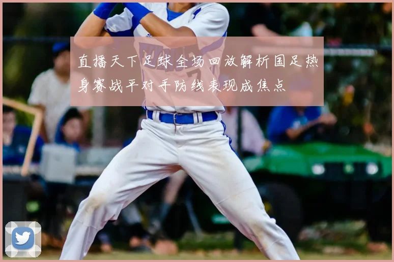 直播天下足球全场回放解析国足热身赛战平对手防线表现成焦点