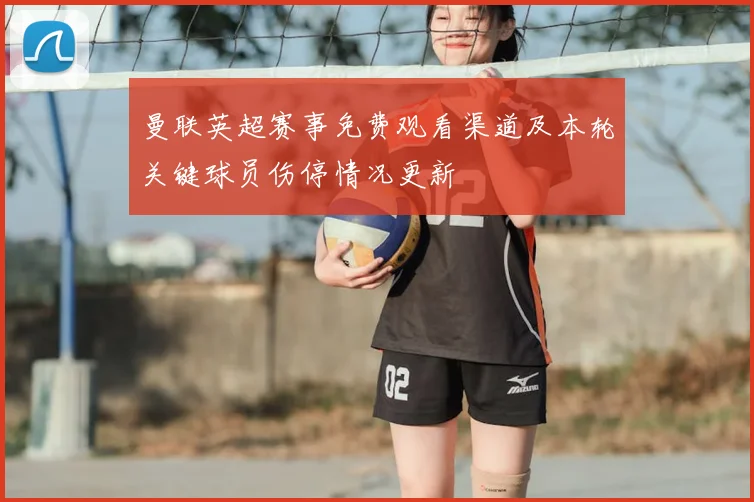 曼联英超赛事免费观看渠道及本轮关键球员伤停情况更新