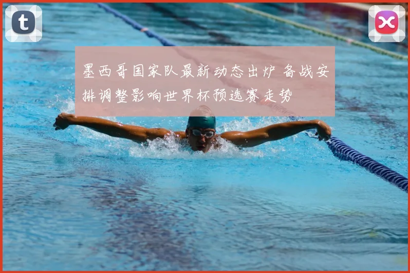 墨西哥国家队最新动态出炉 备战安排调整影响世界杯预选赛走势