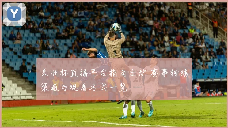 美洲杯直播平台指南出炉 赛事转播渠道与观看方式一览