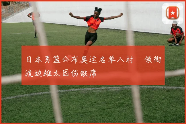 日本男篮公布奥运名单八村塁领衔渡边雄太因伤缺席