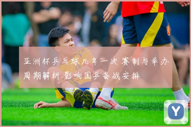 亚洲杯乒乓球几年一次 赛制与举办周期解析 影响国乒备战安排