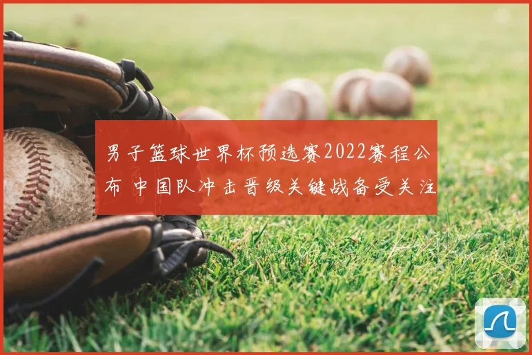 男子篮球世界杯预选赛2022赛程公布 中国队冲击晋级关键战备受关注